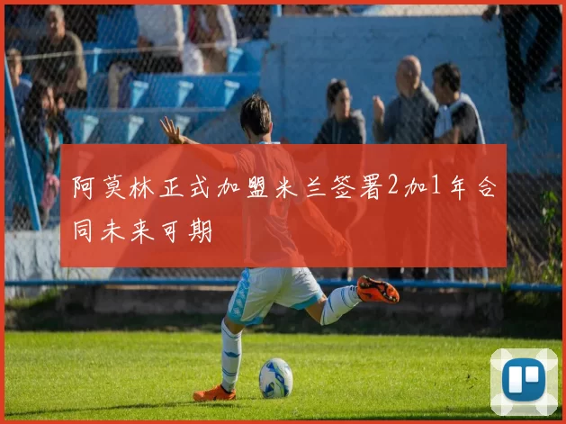 阿莫林正式加盟米兰签署2加1年合同未来可期