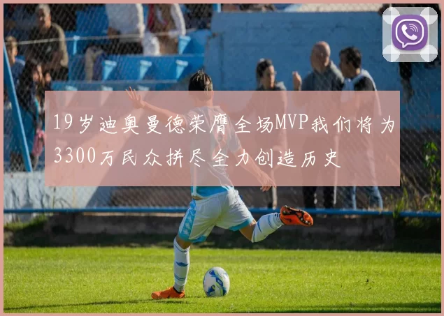 19岁迪奥曼德荣膺全场MVP我们将为3300万民众拼尽全力创造历史