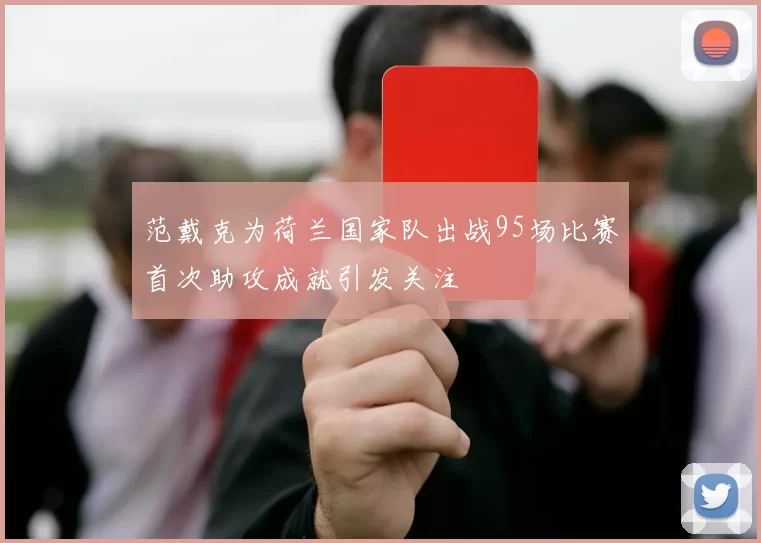 范戴克为荷兰国家队出战95场比赛首次助攻成就引发关注