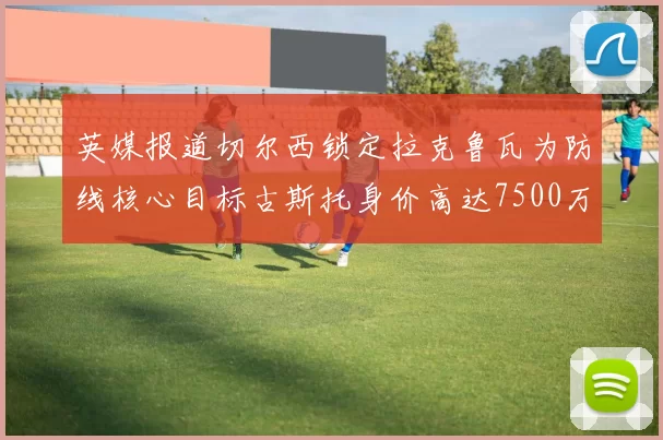 英媒报道切尔西锁定拉克鲁瓦为防线核心目标古斯托身价高达7500万镑