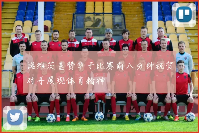 诺维茨基赞华子比赛前八分钟祝贺对手展现体育精神