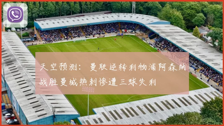 天空预测：曼联逆转利物浦阿森纳战胜曼城热刺惨遭三球失利