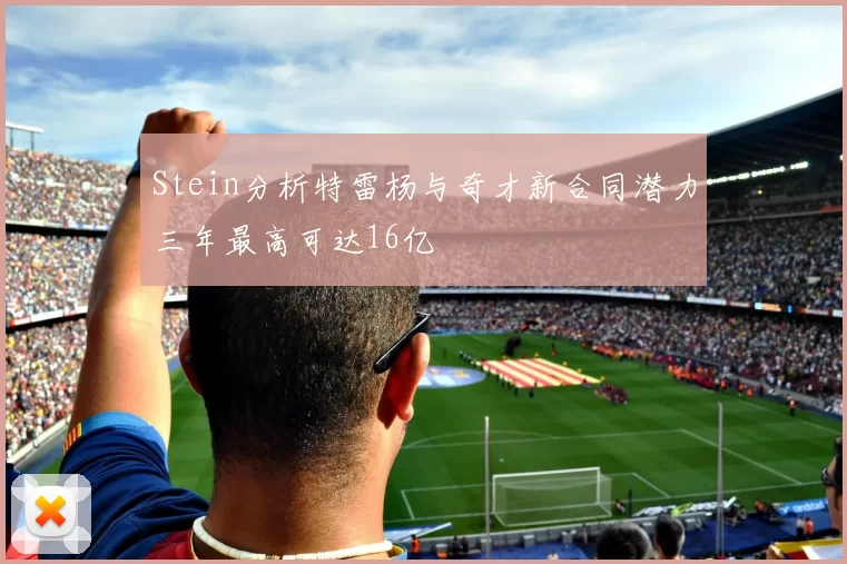Stein分析特雷杨与奇才新合同潜力三年最高可达16亿