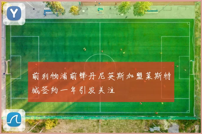 前利物浦前锋丹尼英斯加盟莱斯特城签约一年引发关注