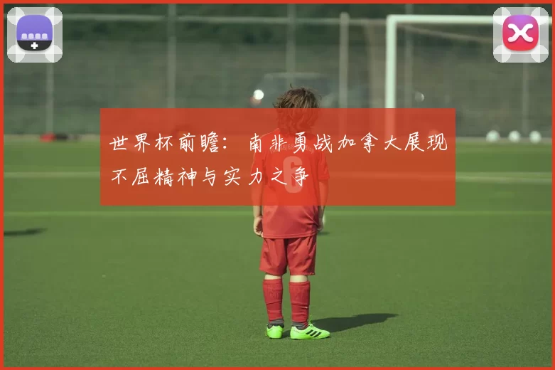 世界杯前瞻:南非勇战加拿大展现不屈精神与实力之争