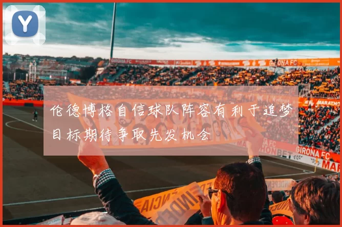 伦德博格自信球队阵容有利于追梦目标期待争取先发机会