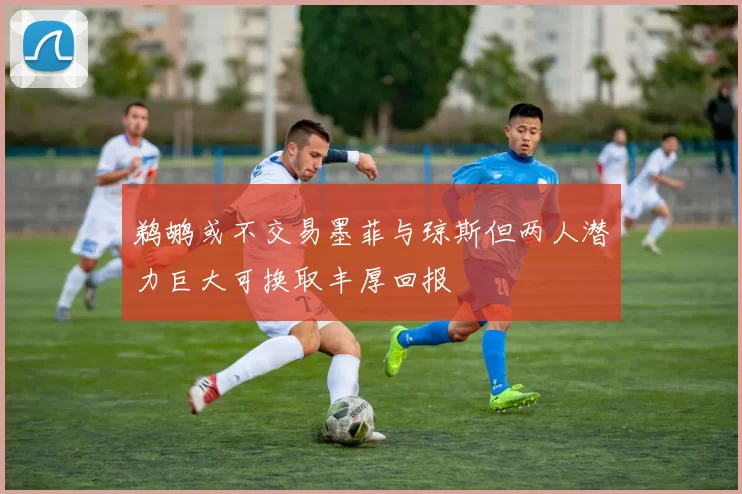 鹈鹕或不交易墨菲与琼斯但两人潜力巨大可换取丰厚回报