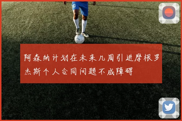 阿森纳计划在未来几周引进摩根罗杰斯个人合同问题不成障碍
