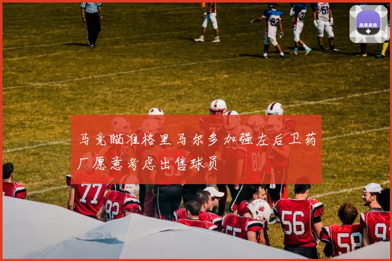 马竞瞄准格里马尔多加强左后卫药厂愿意考虑出售球员