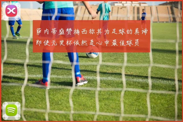 萨内蒂盛赞梅西称其为足球的真谛即使无奖杯依然是心中最佳球员