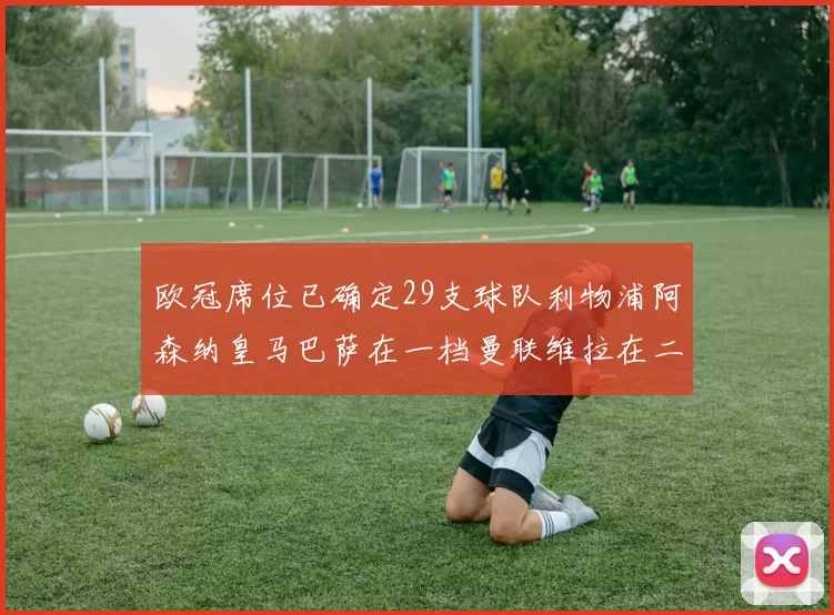 欧冠席位已确定29支球队利物浦阿森纳皇马巴萨在一档曼联维拉在二档
