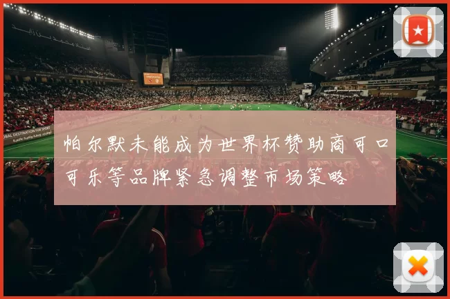 帕尔默未能成为世界杯赞助商可口可乐等品牌紧急调整市场策略