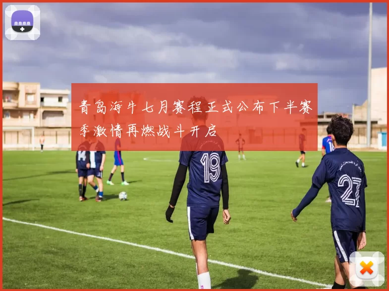 青岛海牛七月赛程正式公布下半赛季激情再燃战斗开启