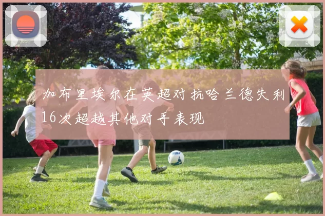 加布里埃尔在英超对抗哈兰德失利16次超越其他对手表现