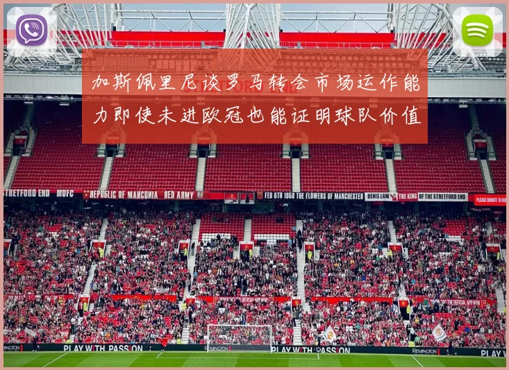 加斯佩里尼谈罗马转会市场运作能力即使未进欧冠也能证明球队价值