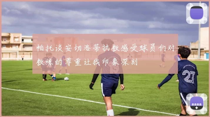 帕托谈安切洛蒂执教感受球员们对教练的尊重让我印象深刻