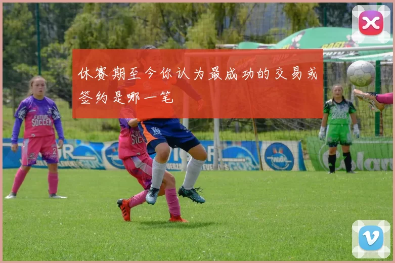 休赛期至今你认为最成功的交易或签约是哪一笔