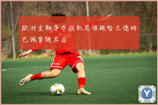 欧洲金靴争夺战凯恩领跑哈兰德姆巴佩紧随其后