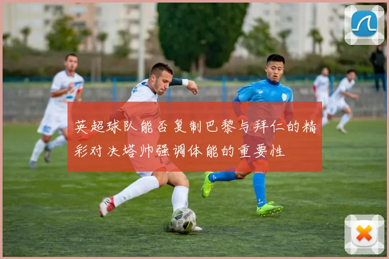 英超球队能否复制巴黎与拜仁的精彩对决塔帅强调体能的重要性