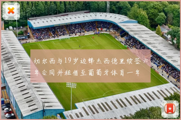 切尔西与19岁边锋杰西德里续签六年合同并租借至葡萄牙体育一年