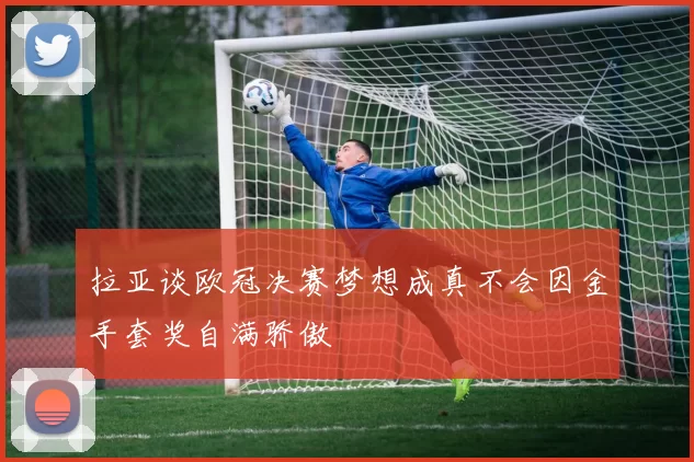 拉亚谈欧冠决赛梦想成真不会因金手套奖自满骄傲