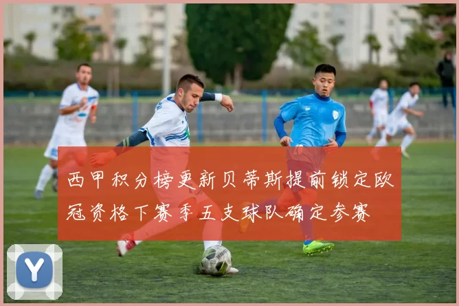 西甲积分榜更新贝蒂斯提前锁定欧冠资格下赛季五支球队确定参赛