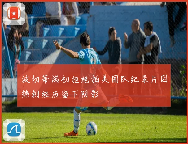 波切蒂诺初拒绝拍美国队纪录片因热刺经历留下阴影
