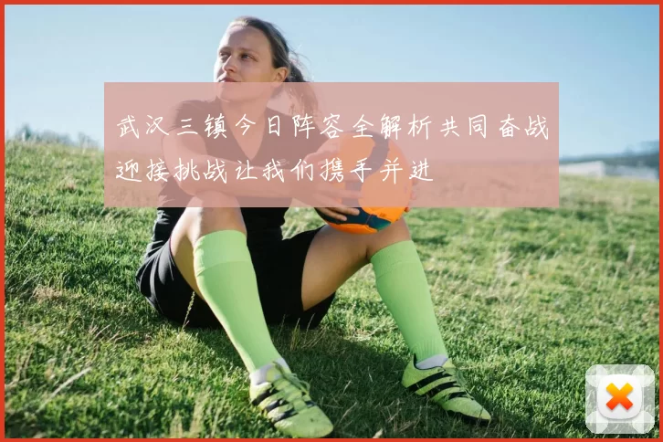 武汉三镇今日阵容全解析共同奋战迎接挑战让我们携手并进
