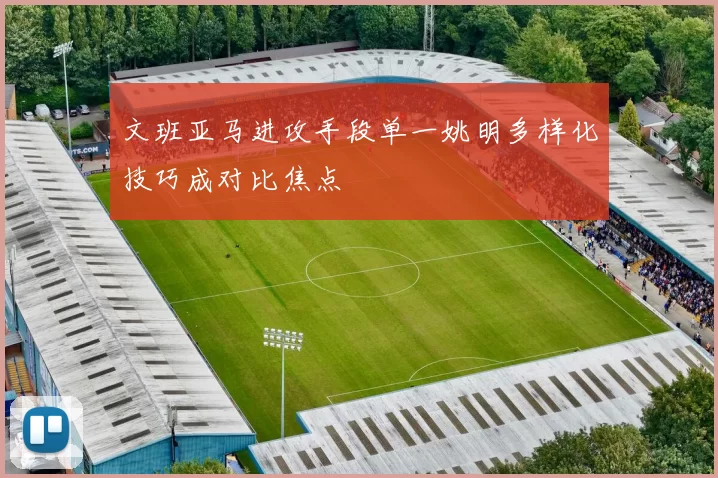 文班亚马进攻手段单一姚明多样化技巧成对比焦点